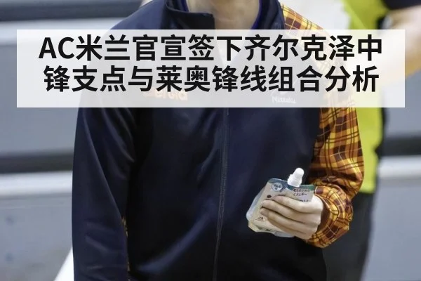 AC米兰官宣签下齐尔克泽中锋支点与莱奥锋线组合分析