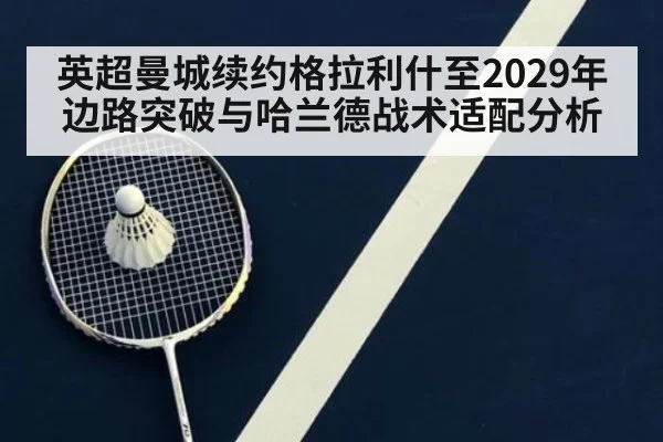 英超曼城续约格拉利什至2029年边路突破与哈兰德战术适配分析