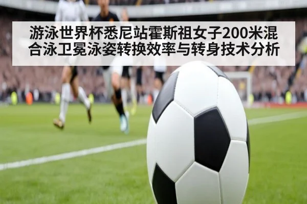 游泳世界杯悉尼站霍斯祖女子200米混合泳卫冕泳姿转换效率与转身技术分析