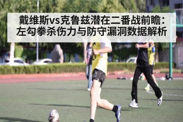 戴维斯vs克鲁兹潜在二番战前瞻:左勾拳杀伤力与防守漏洞数据解析