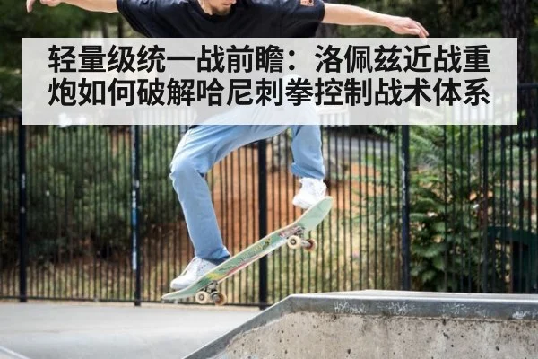 轻量级统一战前瞻：洛佩兹近战重炮如何破解哈尼刺拳控制战术体系